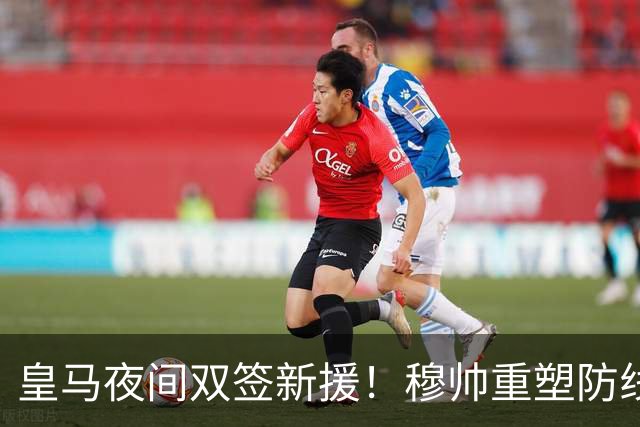 皇马夜间双签新援！穆帅重塑防线，下赛季西甲挑战巴萨